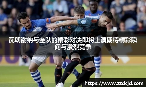 瓦朗谢纳与奎队的精彩对决即将上演期待精彩瞬间与激烈竞争